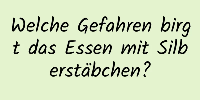 Welche Gefahren birgt das Essen mit Silberstäbchen?