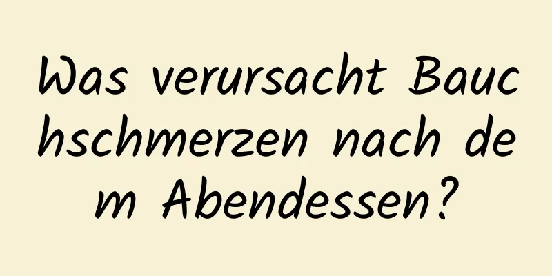 Was verursacht Bauchschmerzen nach dem Abendessen?