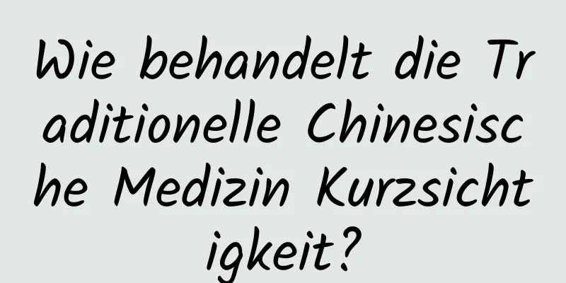 Wie behandelt die Traditionelle Chinesische Medizin Kurzsichtigkeit?