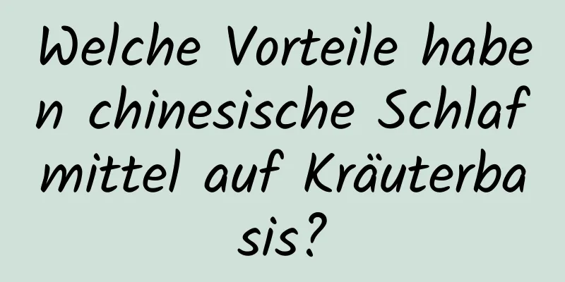 Welche Vorteile haben chinesische Schlafmittel auf Kräuterbasis?