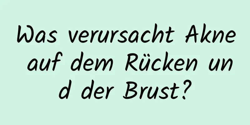 Was verursacht Akne auf dem Rücken und der Brust?