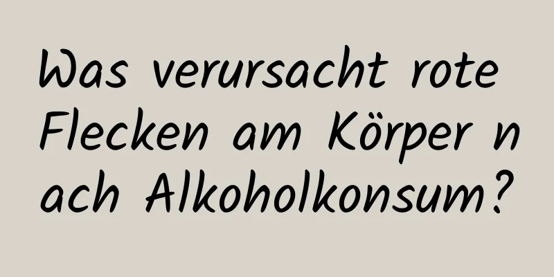 Was verursacht rote Flecken am Körper nach Alkoholkonsum?