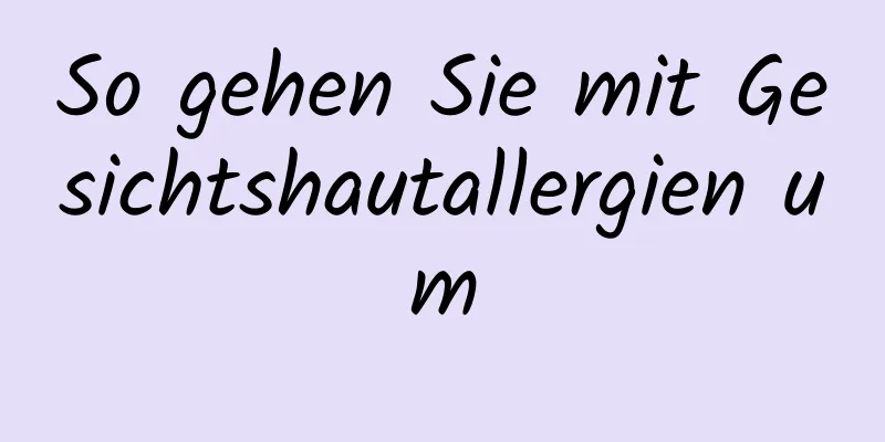 So gehen Sie mit Gesichtshautallergien um