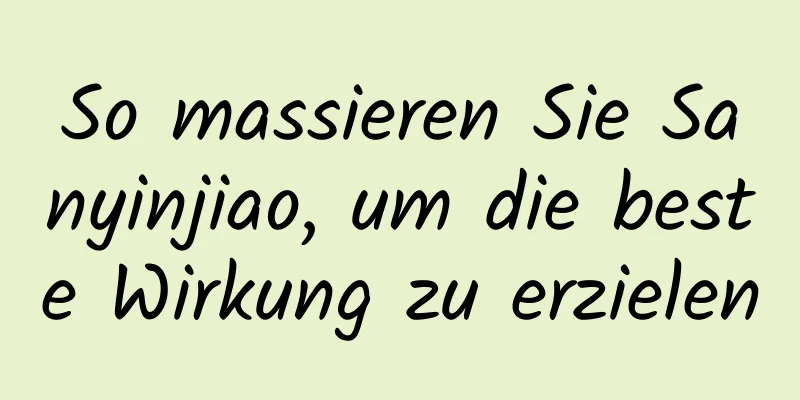 So massieren Sie Sanyinjiao, um die beste Wirkung zu erzielen