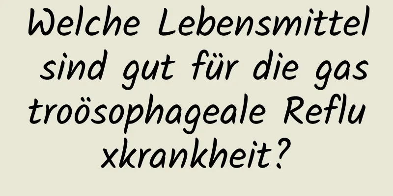 Welche Lebensmittel sind gut für die gastroösophageale Refluxkrankheit?