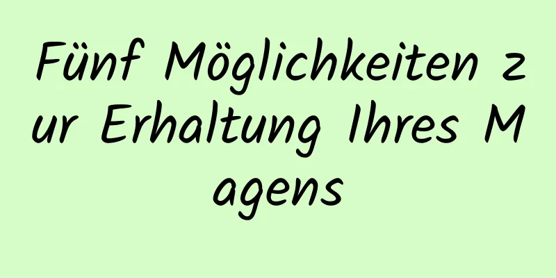 Fünf Möglichkeiten zur Erhaltung Ihres Magens