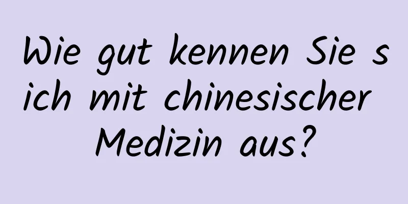 Wie gut kennen Sie sich mit chinesischer Medizin aus?