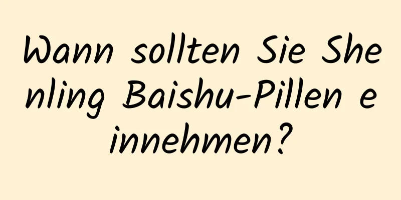 Wann sollten Sie Shenling Baishu-Pillen einnehmen?