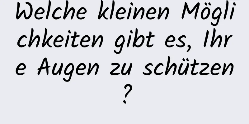 Welche kleinen Möglichkeiten gibt es, Ihre Augen zu schützen?