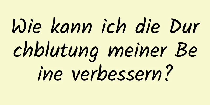 Wie kann ich die Durchblutung meiner Beine verbessern?