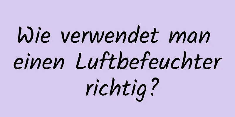 Wie verwendet man einen Luftbefeuchter richtig?