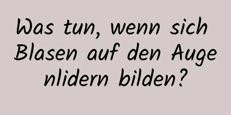 Was tun, wenn sich Blasen auf den Augenlidern bilden?