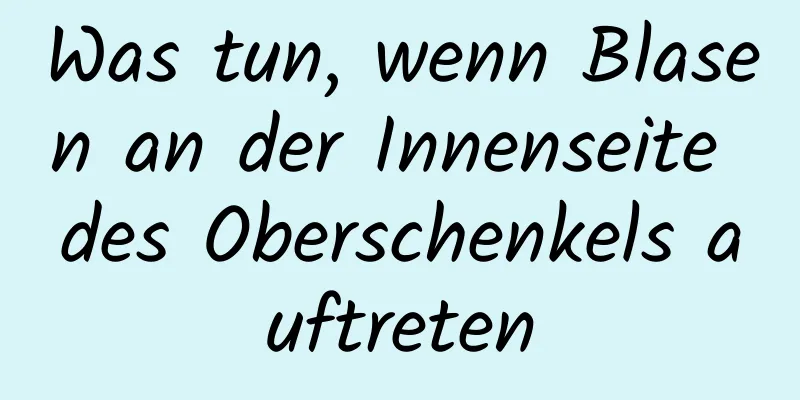 Was tun, wenn Blasen an der Innenseite des Oberschenkels auftreten