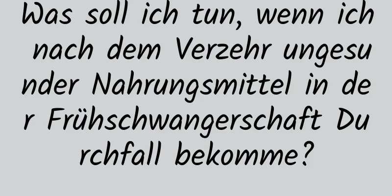 Was soll ich tun, wenn ich nach dem Verzehr ungesunder Nahrungsmittel in der Frühschwangerschaft Durchfall bekomme?