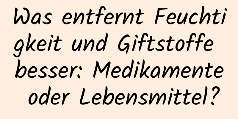 Was entfernt Feuchtigkeit und Giftstoffe besser: Medikamente oder Lebensmittel?