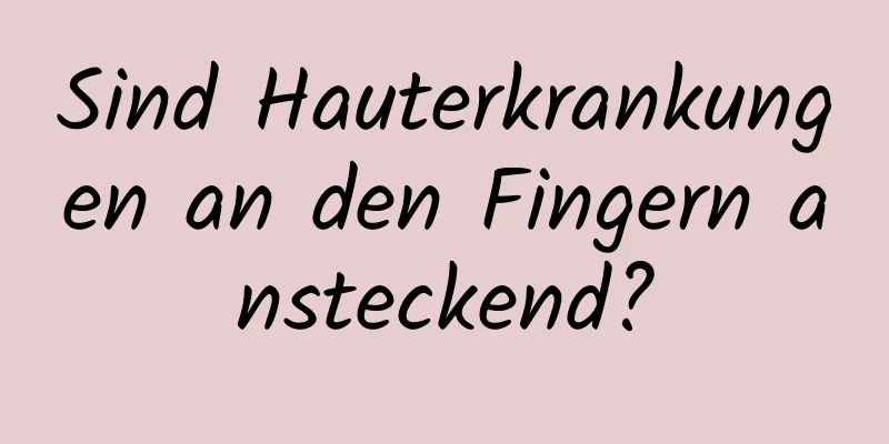 Sind Hauterkrankungen an den Fingern ansteckend?