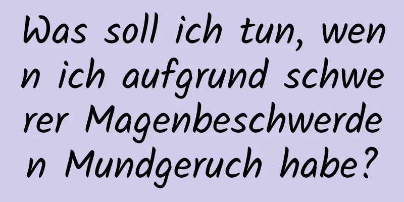 Was soll ich tun, wenn ich aufgrund schwerer Magenbeschwerden Mundgeruch habe?