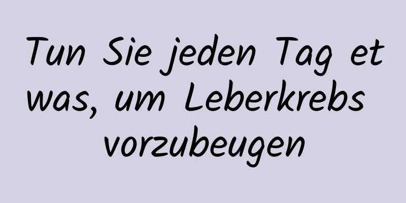 Tun Sie jeden Tag etwas, um Leberkrebs vorzubeugen