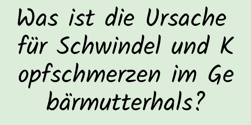 Was ist die Ursache für Schwindel und Kopfschmerzen im Gebärmutterhals?