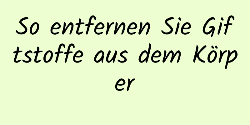 So entfernen Sie Giftstoffe aus dem Körper