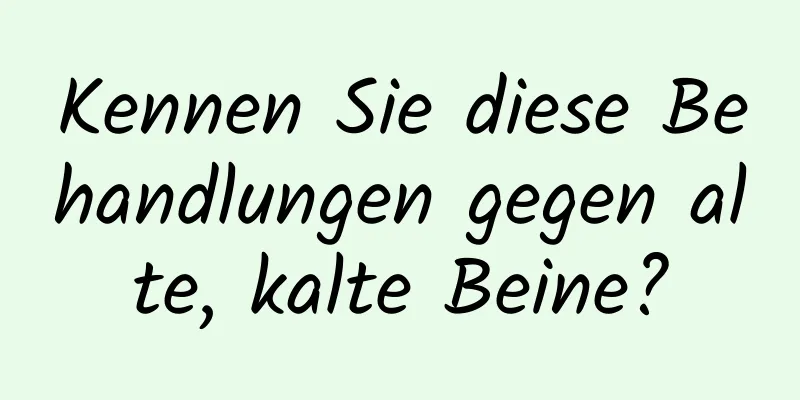 Kennen Sie diese Behandlungen gegen alte, kalte Beine?