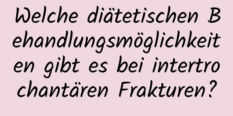 Welche diätetischen Behandlungsmöglichkeiten gibt es bei intertrochantären Frakturen?