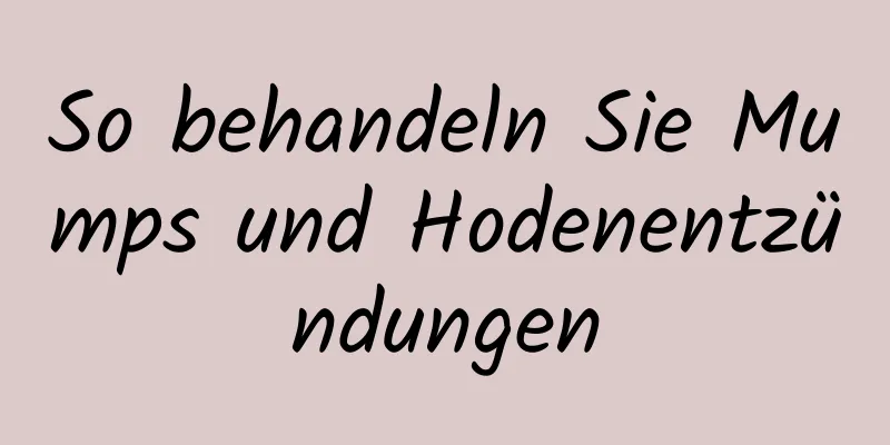 So behandeln Sie Mumps und Hodenentzündungen