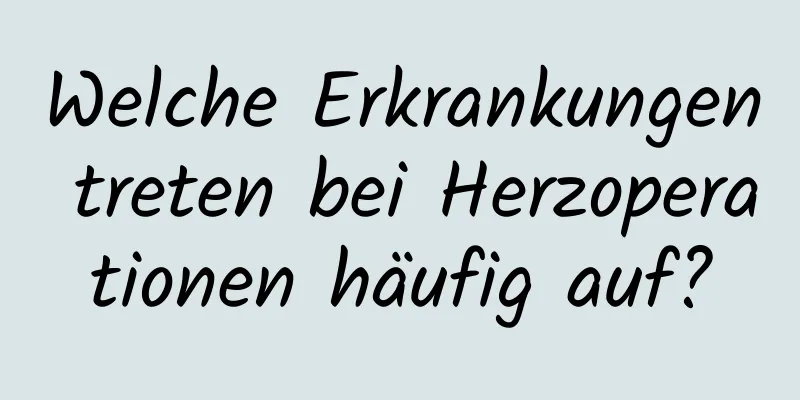 Welche Erkrankungen treten bei Herzoperationen häufig auf?