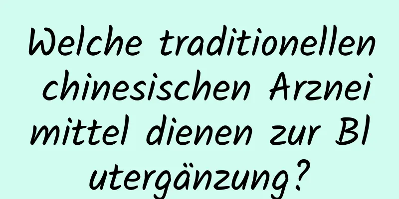 Welche traditionellen chinesischen Arzneimittel dienen zur Blutergänzung?