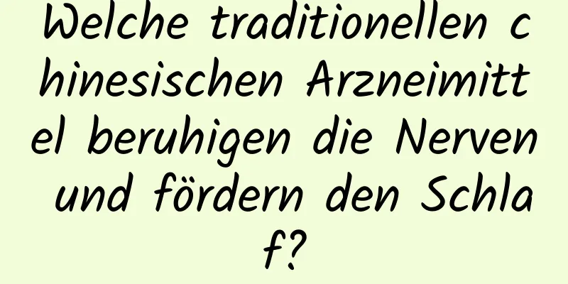 Welche traditionellen chinesischen Arzneimittel beruhigen die Nerven und fördern den Schlaf?