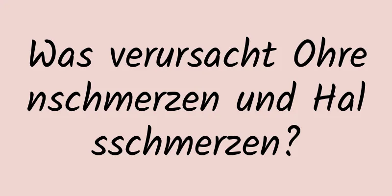 Was verursacht Ohrenschmerzen und Halsschmerzen?