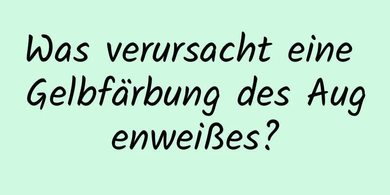 Was verursacht eine Gelbfärbung des Augenweißes?