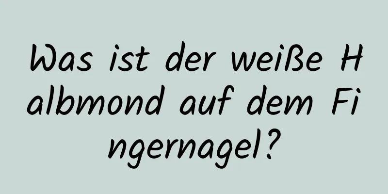 Was ist der weiße Halbmond auf dem Fingernagel?