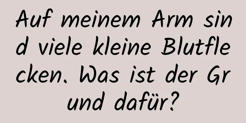 Auf meinem Arm sind viele kleine Blutflecken. Was ist der Grund dafür?