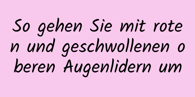 So gehen Sie mit roten und geschwollenen oberen Augenlidern um