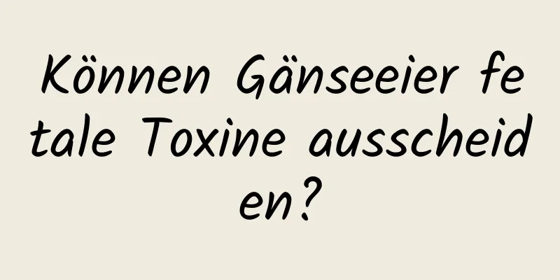 Können Gänseeier fetale Toxine ausscheiden?