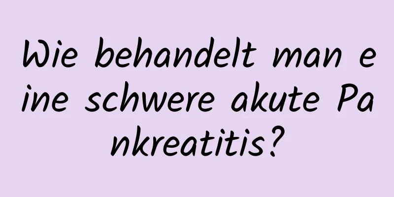 Wie behandelt man eine schwere akute Pankreatitis?