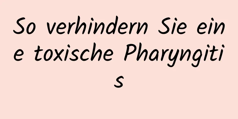 So verhindern Sie eine toxische Pharyngitis