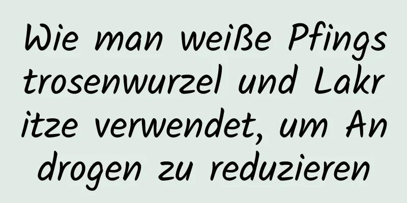 Wie man weiße Pfingstrosenwurzel und Lakritze verwendet, um Androgen zu reduzieren