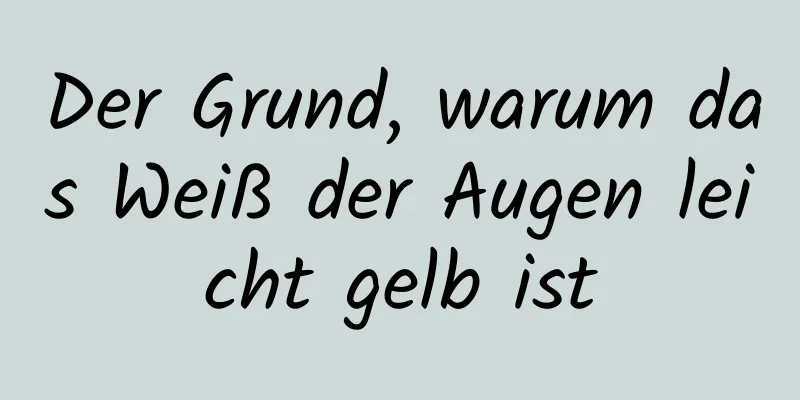 Der Grund, warum das Weiß der Augen leicht gelb ist