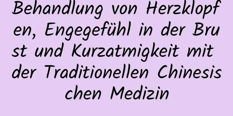 Behandlung von Herzklopfen, Engegefühl in der Brust und Kurzatmigkeit mit der Traditionellen Chinesischen Medizin