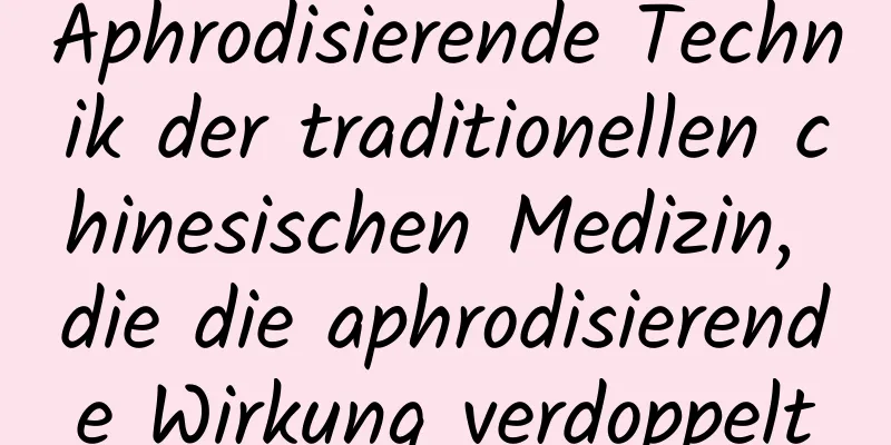 Aphrodisierende Technik der traditionellen chinesischen Medizin, die die aphrodisierende Wirkung verdoppelt