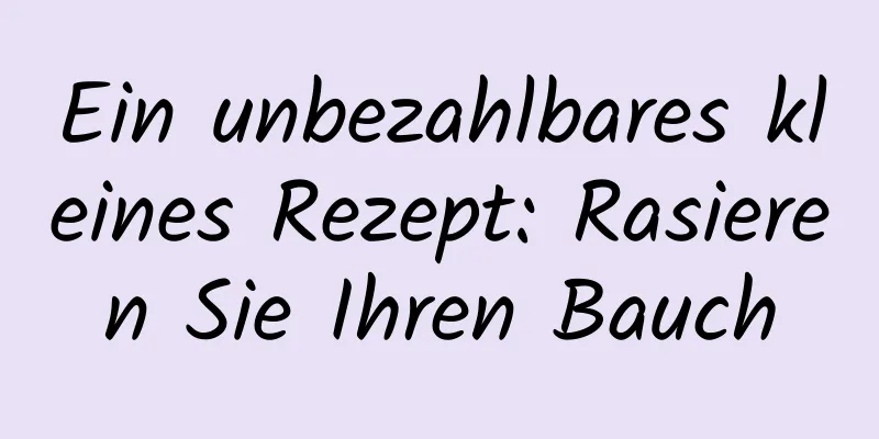 Ein unbezahlbares kleines Rezept: Rasieren Sie Ihren Bauch