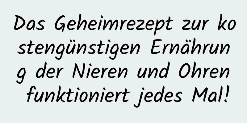 Das Geheimrezept zur kostengünstigen Ernährung der Nieren und Ohren funktioniert jedes Mal!