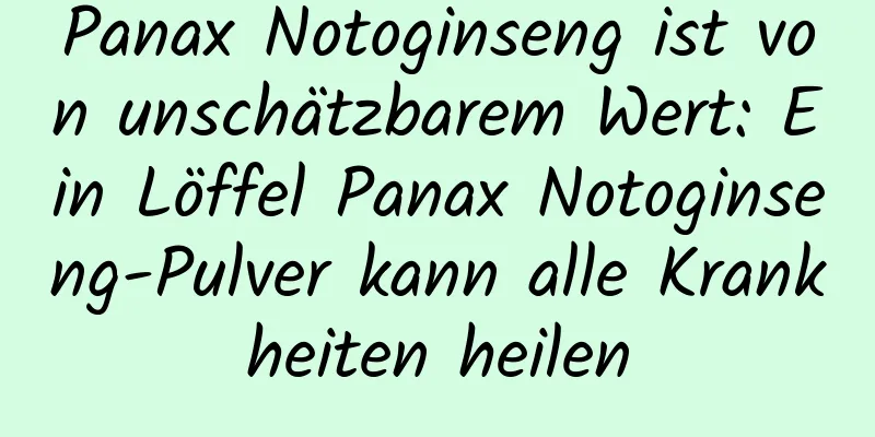 Panax Notoginseng ist von unschätzbarem Wert: Ein Löffel Panax Notoginseng-Pulver kann alle Krankheiten heilen