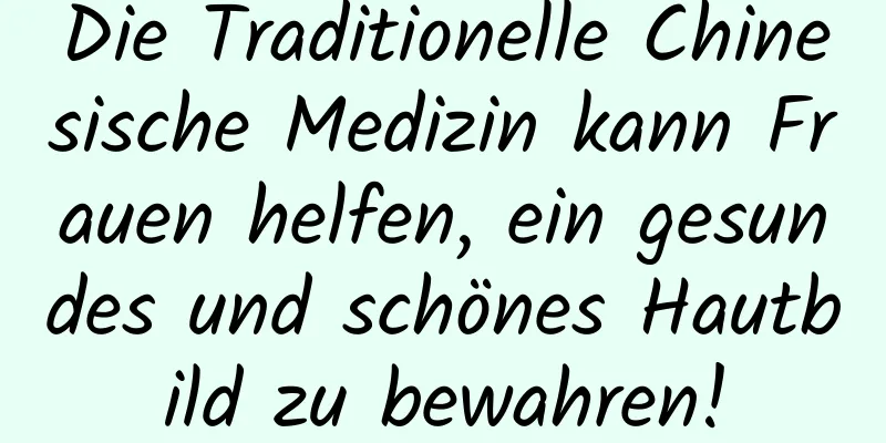 Die Traditionelle Chinesische Medizin kann Frauen helfen, ein gesundes und schönes Hautbild zu bewahren!