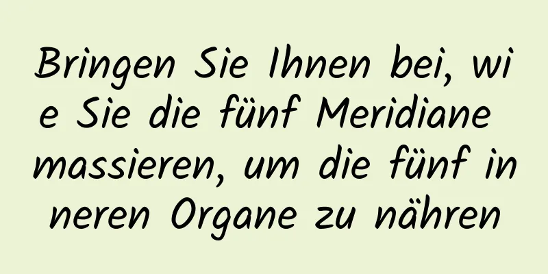 Bringen Sie Ihnen bei, wie Sie die fünf Meridiane massieren, um die fünf inneren Organe zu nähren