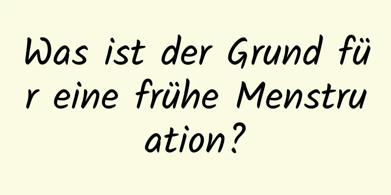 Was ist der Grund für eine frühe Menstruation?