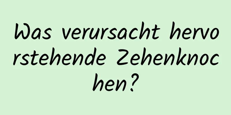 Was verursacht hervorstehende Zehenknochen?