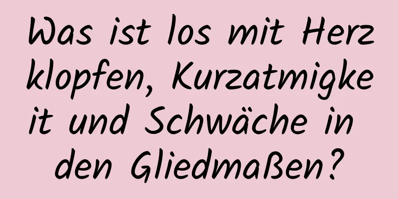 Was ist los mit Herzklopfen, Kurzatmigkeit und Schwäche in den Gliedmaßen?